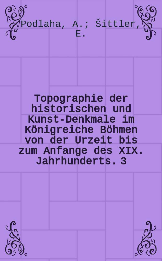 Topographie der historischen und Kunst-Denkmale im Königreiche Böhmen von der Urzeit bis zum Anfange des XIX. Jahrhunderts. 3 : Topographie der historischen und Kunst-Denkmale im politischen Bezirke Selčan