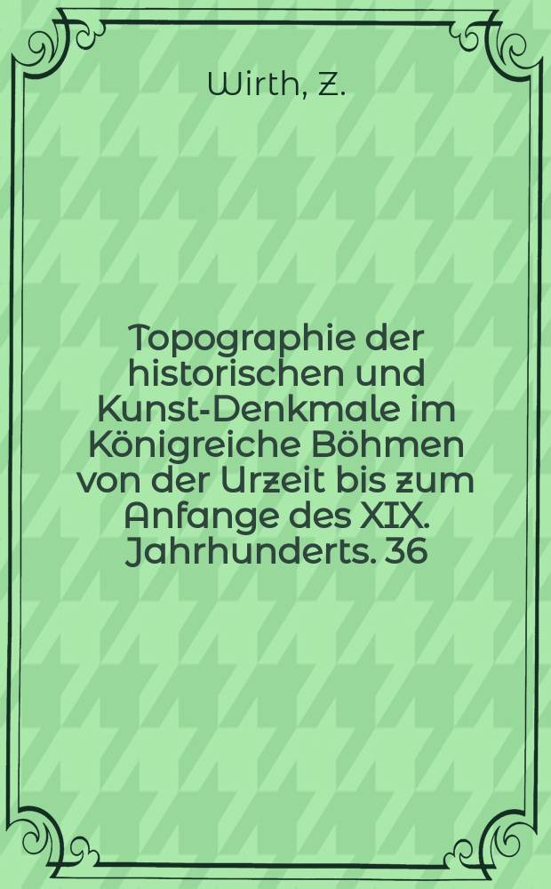 Topographie der historischen und Kunst-Denkmale im Königreiche Böhmen von der Urzeit bis zum Anfange des XIX. Jahrhunderts. 36 : Der politische Bezirke Nachod