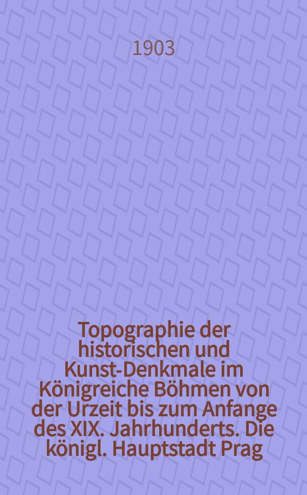 Topographie der historischen und Kunst-Denkmale im Königreiche Böhmen von der Urzeit bis zum Anfange des XIX. Jahrhunderts. Die königl. Hauptstadt Prag: Hradschin