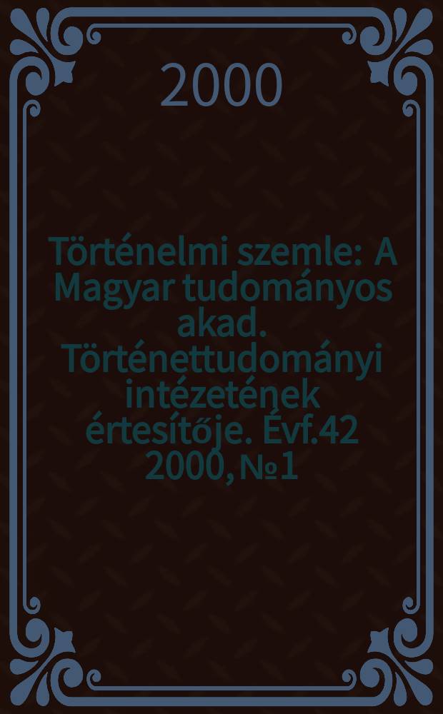 Történelmi szemle : A Magyar tudományos akad. Történettudományi intézetének értesítője. Évf.42 2000, №1/2