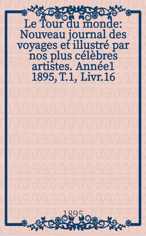 Le Tour du monde : Nouveau journal des voyages et illustré par nos plus célèbres artistes. Année1 1895, T.1, Livr.16