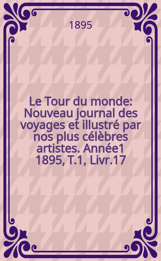 Le Tour du monde : Nouveau journal des voyages et illustré par nos plus célèbres artistes. Année1 1895, T.1, Livr.17
