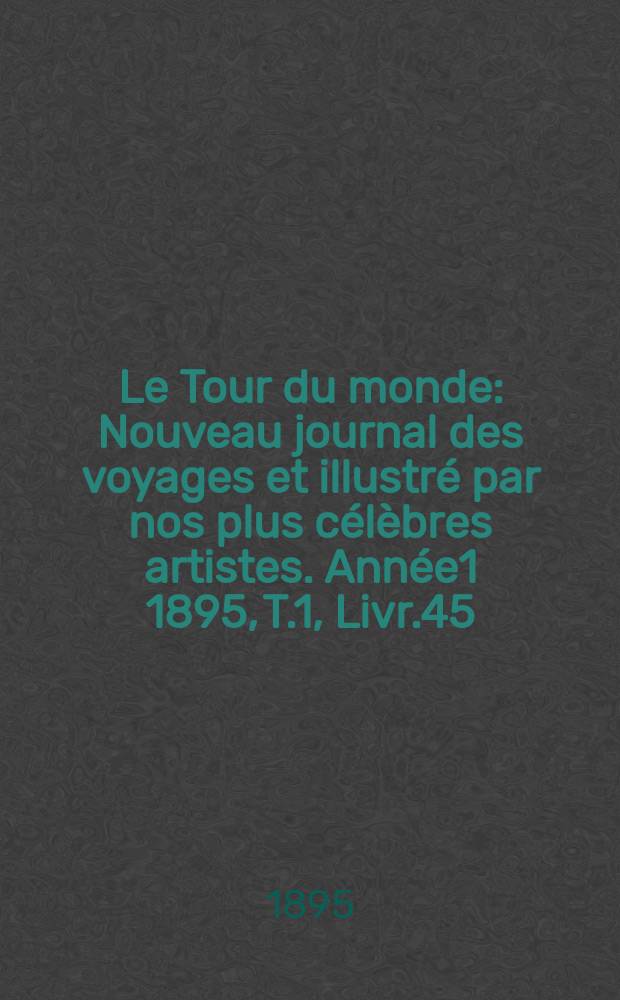 Le Tour du monde : Nouveau journal des voyages et illustré par nos plus célèbres artistes. Année1 1895, T.1, Livr.45