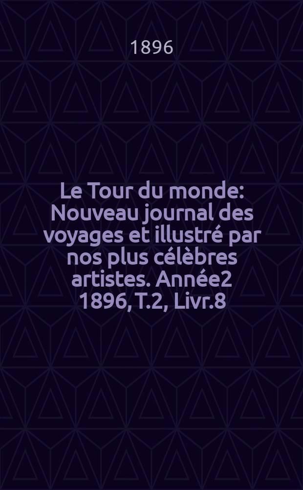 Le Tour du monde : Nouveau journal des voyages et illustré par nos plus célèbres artistes. Année2 1896, T.2, Livr.8