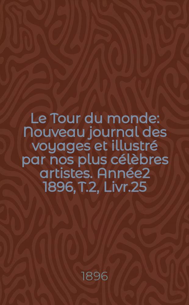 Le Tour du monde : Nouveau journal des voyages et illustré par nos plus célèbres artistes. Année2 1896, T.2, Livr.25