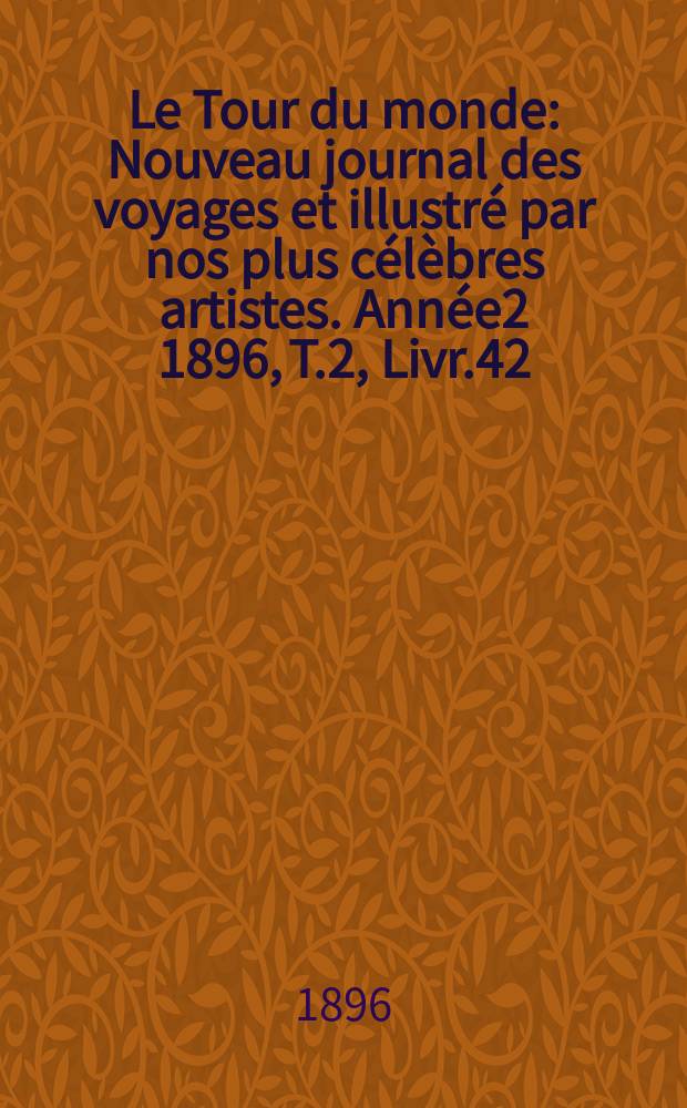 Le Tour du monde : Nouveau journal des voyages et illustré par nos plus célèbres artistes. Année2 1896, T.2, Livr.42