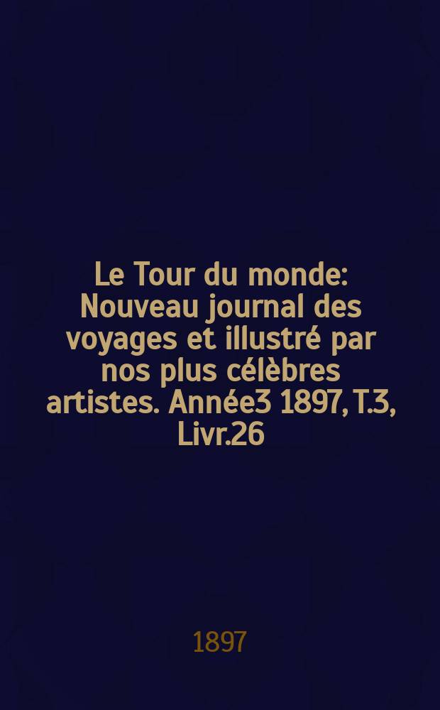 Le Tour du monde : Nouveau journal des voyages et illustré par nos plus célèbres artistes. Année3 1897, T.3, Livr.26