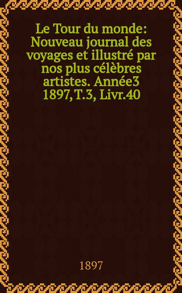Le Tour du monde : Nouveau journal des voyages et illustré par nos plus célèbres artistes. Année3 1897, T.3, Livr.40