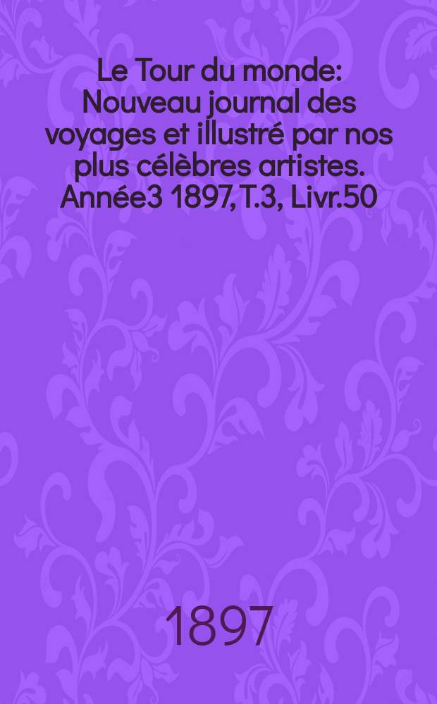 Le Tour du monde : Nouveau journal des voyages et illustré par nos plus célèbres artistes. Année3 1897, T.3, Livr.50