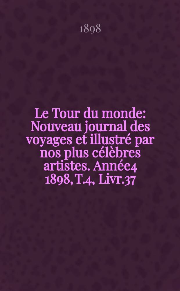 Le Tour du monde : Nouveau journal des voyages et illustr&eacute; par nos plus c&eacute;l&egrave;bres artistes. Ann&eacute;e4 1898, T.4, Livr.37