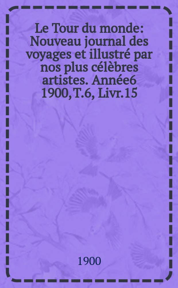 Le Tour du monde : Nouveau journal des voyages et illustré par nos plus célèbres artistes. Année6 1900, T.6, Livr.15