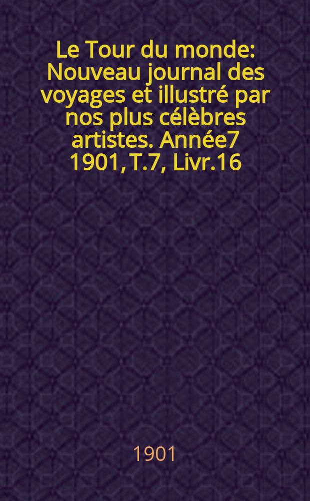 Le Tour du monde : Nouveau journal des voyages et illustr&eacute; par nos plus c&eacute;l&egrave;bres artistes. Ann&eacute;e7 1901, T.7, Livr.16