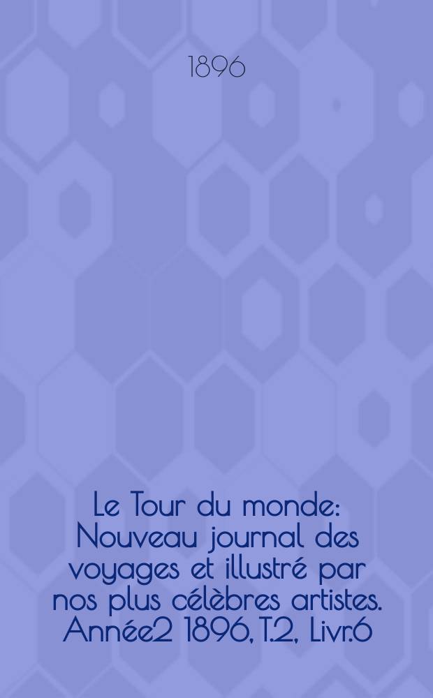 Le Tour du monde : Nouveau journal des voyages et illustré par nos plus célèbres artistes. Année2 1896, T.2, Livr.6