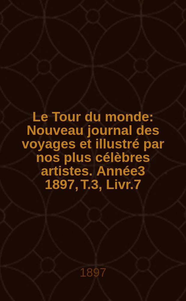 Le Tour du monde : Nouveau journal des voyages et illustré par nos plus célèbres artistes. Année3 1897, T.3, Livr.7