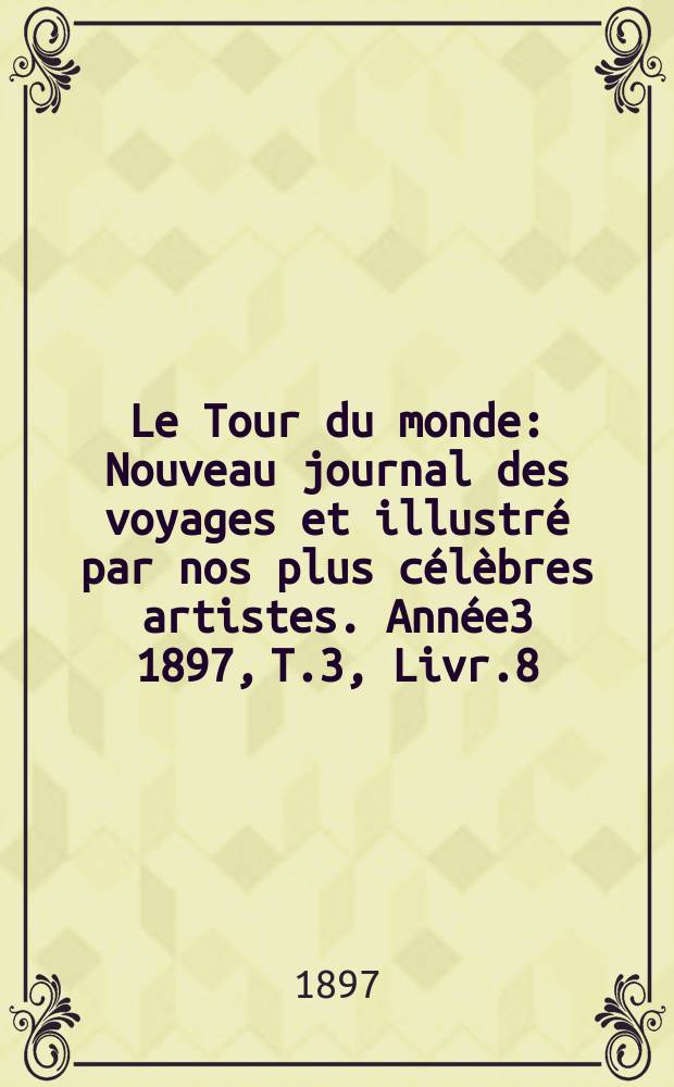 Le Tour du monde : Nouveau journal des voyages et illustré par nos plus célèbres artistes. Année3 1897, T.3, Livr.8