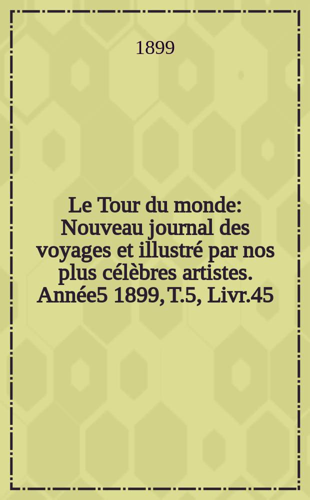 Le Tour du monde : Nouveau journal des voyages et illustré par nos plus célèbres artistes. Année5 1899, T.5, Livr.45