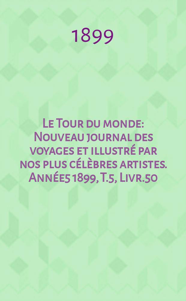 Le Tour du monde : Nouveau journal des voyages et illustré par nos plus célèbres artistes. Année5 1899, T.5, Livr.50