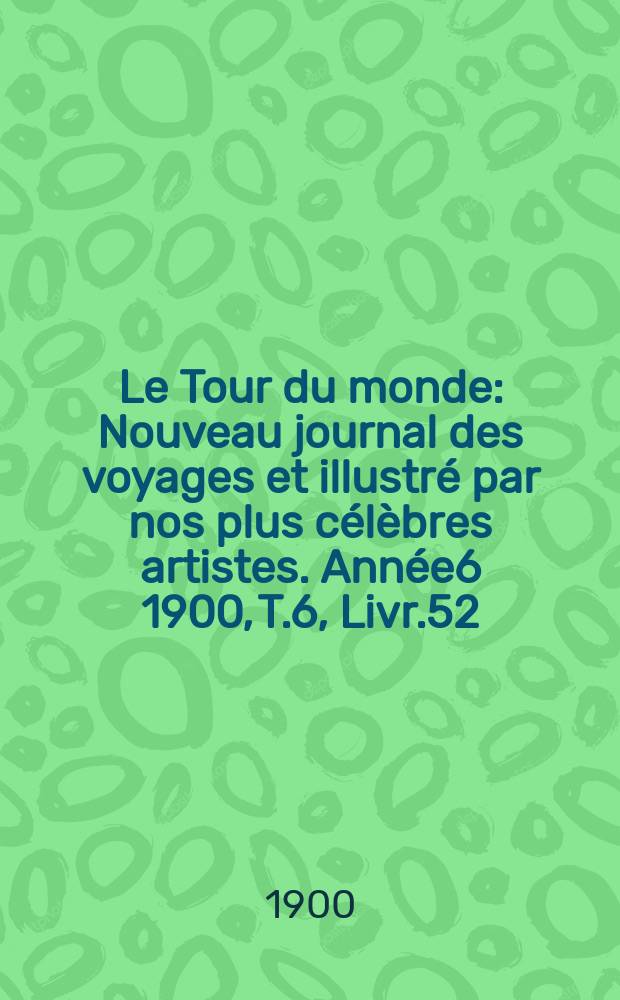 Le Tour du monde : Nouveau journal des voyages et illustré par nos plus célèbres artistes. Année6 1900, T.6, Livr.52