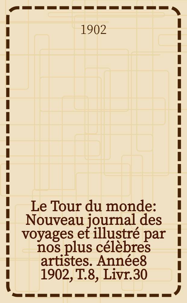 Le Tour du monde : Nouveau journal des voyages et illustré par nos plus célèbres artistes. Année8 1902, T.8, Livr.30