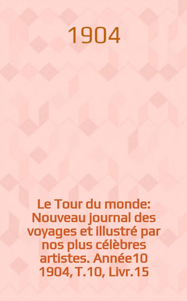 Le Tour du monde : Nouveau journal des voyages et illustré par nos plus célèbres artistes. Année10 1904, T.10, Livr.15