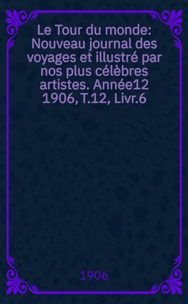 Le Tour du monde : Nouveau journal des voyages et illustré par nos plus célèbres artistes. Année12 1906, T.12, Livr.6