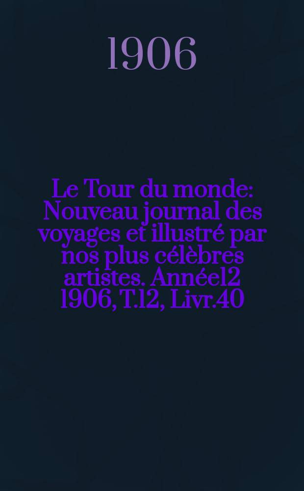 Le Tour du monde : Nouveau journal des voyages et illustr&eacute; par nos plus c&eacute;l&egrave;bres artistes. Ann&eacute;e12 1906, T.12, Livr.40