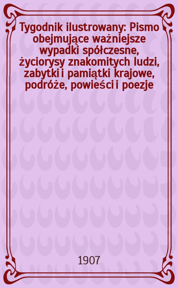 Tygodnik ilustrowany : Pismo obejmujące ważniejsze wypadki spółczesne, życiorysy znakomitych ludzi, zabytki i pamiątki krajowe, podróże, powieści i poezje, sprawozdania z dziedziny sztuk pięknych, piśmiennictwa nauk przyrodzonych, rolnictwa, przemysłu i wynalazków szkice obyczajowe i humorystyczne, typy ludowe, ubiory i kostiumy, archeologia i. t. d. 1907, №51(2511)