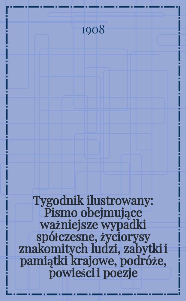 Tygodnik ilustrowany : Pismo obejmujące ważniejsze wypadki spółczesne, życiorysy znakomitych ludzi, zabytki i pamiątki krajowe, podróże, powieści i poezje, sprawozdania z dziedziny sztuk pięknych, piśmiennictwa nauk przyrodzonych, rolnictwa, przemysłu i wynalazków szkice obyczajowe i humorystyczne, typy ludowe, ubiory i kostiumy, archeologia i. t. d. 1908, №1(2513)