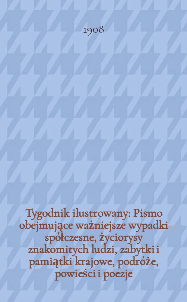 Tygodnik ilustrowany : Pismo obejmujące ważniejsze wypadki spółczesne, życiorysy znakomitych ludzi, zabytki i pamiątki krajowe, podróże, powieści i poezje, sprawozdania z dziedziny sztuk pięknych, piśmiennictwa nauk przyrodzonych, rolnictwa, przemysłu i wynalazków szkice obyczajowe i humorystyczne, typy ludowe, ubiory i kostiumy, archeologia i. t. d. 1908, №8(2520)