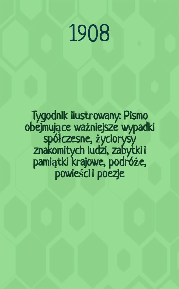 Tygodnik ilustrowany : Pismo obejmujące ważniejsze wypadki spółczesne, życiorysy znakomitych ludzi, zabytki i pamiątki krajowe, podróże, powieści i poezje, sprawozdania z dziedziny sztuk pięknych, piśmiennictwa nauk przyrodzonych, rolnictwa, przemysłu i wynalazków szkice obyczajowe i humorystyczne, typy ludowe, ubiory i kostiumy, archeologia i. t. d. 1908, №14(2526)