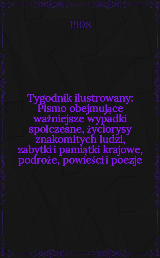 Tygodnik ilustrowany : Pismo obejmujące ważniejsze wypadki spółczesne, życiorysy znakomitych ludzi, zabytki i pamiątki krajowe, podróże, powieści i poezje, sprawozdania z dziedziny sztuk pięknych, piśmiennictwa nauk przyrodzonych, rolnictwa, przemysłu i wynalazków szkice obyczajowe i humorystyczne, typy ludowe, ubiory i kostiumy, archeologia i. t. d. 1908, №21(2533)