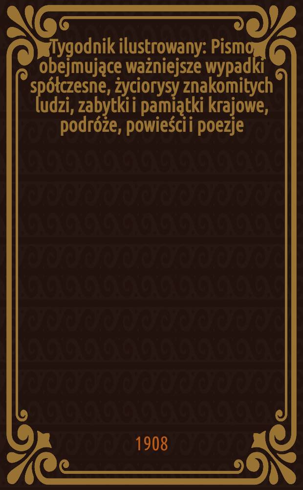 Tygodnik ilustrowany : Pismo obejmujące ważniejsze wypadki spółczesne, życiorysy znakomitych ludzi, zabytki i pamiątki krajowe, podróże, powieści i poezje, sprawozdania z dziedziny sztuk pięknych, piśmiennictwa nauk przyrodzonych, rolnictwa, przemysłu i wynalazków szkice obyczajowe i humorystyczne, typy ludowe, ubiory i kostiumy, archeologia i. t. d. 1908, №22(2534)
