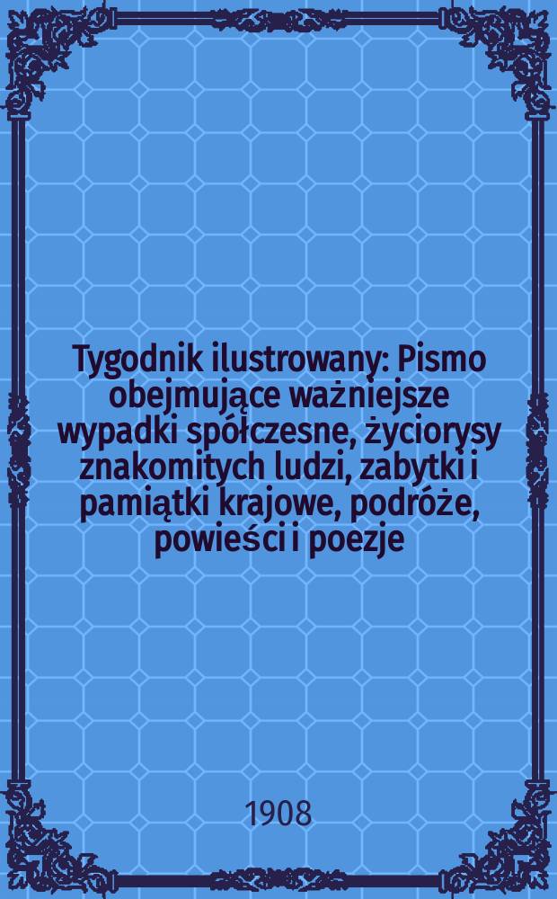 Tygodnik ilustrowany : Pismo obejmujące ważniejsze wypadki spółczesne, życiorysy znakomitych ludzi, zabytki i pamiątki krajowe, podróże, powieści i poezje, sprawozdania z dziedziny sztuk pięknych, piśmiennictwa nauk przyrodzonych, rolnictwa, przemysłu i wynalazków szkice obyczajowe i humorystyczne, typy ludowe, ubiory i kostiumy, archeologia i. t. d. 1908, №26(2538)