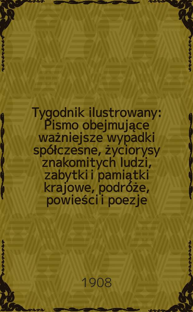 Tygodnik ilustrowany : Pismo obejmujące ważniejsze wypadki spółczesne, życiorysy znakomitych ludzi, zabytki i pamiątki krajowe, podróże, powieści i poezje, sprawozdania z dziedziny sztuk pięknych, piśmiennictwa nauk przyrodzonych, rolnictwa, przemysłu i wynalazków szkice obyczajowe i humorystyczne, typy ludowe, ubiory i kostiumy, archeologia i. t. d. 1908, №27(2539)