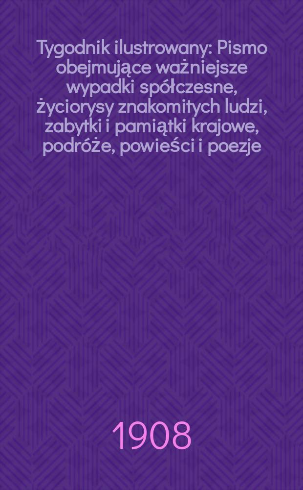 Tygodnik ilustrowany : Pismo obejmujące ważniejsze wypadki spółczesne, życiorysy znakomitych ludzi, zabytki i pamiątki krajowe, podróże, powieści i poezje, sprawozdania z dziedziny sztuk pięknych, piśmiennictwa nauk przyrodzonych, rolnictwa, przemysłu i wynalazków szkice obyczajowe i humorystyczne, typy ludowe, ubiory i kostiumy, archeologia i. t. d. 1908, №31(2543)