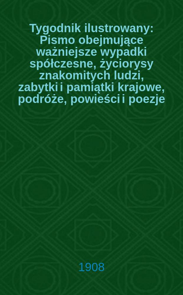 Tygodnik ilustrowany : Pismo obejmujące ważniejsze wypadki spółczesne, życiorysy znakomitych ludzi, zabytki i pamiątki krajowe, podróże, powieści i poezje, sprawozdania z dziedziny sztuk pięknych, piśmiennictwa nauk przyrodzonych, rolnictwa, przemysłu i wynalazków szkice obyczajowe i humorystyczne, typy ludowe, ubiory i kostiumy, archeologia i. t. d. 1908, №45(2557)