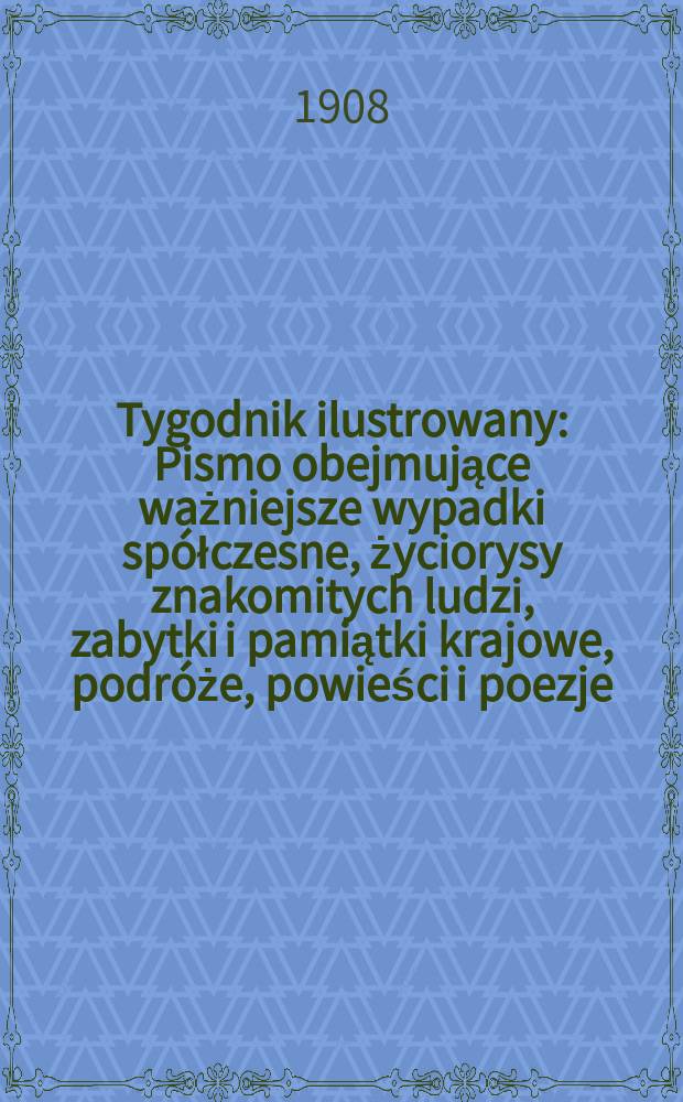 Tygodnik ilustrowany : Pismo obejmujące ważniejsze wypadki spółczesne, życiorysy znakomitych ludzi, zabytki i pamiątki krajowe, podróże, powieści i poezje, sprawozdania z dziedziny sztuk pięknych, piśmiennictwa nauk przyrodzonych, rolnictwa, przemysłu i wynalazków szkice obyczajowe i humorystyczne, typy ludowe, ubiory i kostiumy, archeologia i. t. d. 1908, №46(2558)