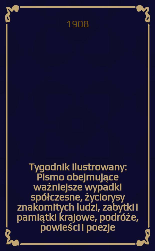 Tygodnik ilustrowany : Pismo obejmujące ważniejsze wypadki spółczesne, życiorysy znakomitych ludzi, zabytki i pamiątki krajowe, podróże, powieści i poezje, sprawozdania z dziedziny sztuk pięknych, piśmiennictwa nauk przyrodzonych, rolnictwa, przemysłu i wynalazków szkice obyczajowe i humorystyczne, typy ludowe, ubiory i kostiumy, archeologia i. t. d. 1908, №50(2562)