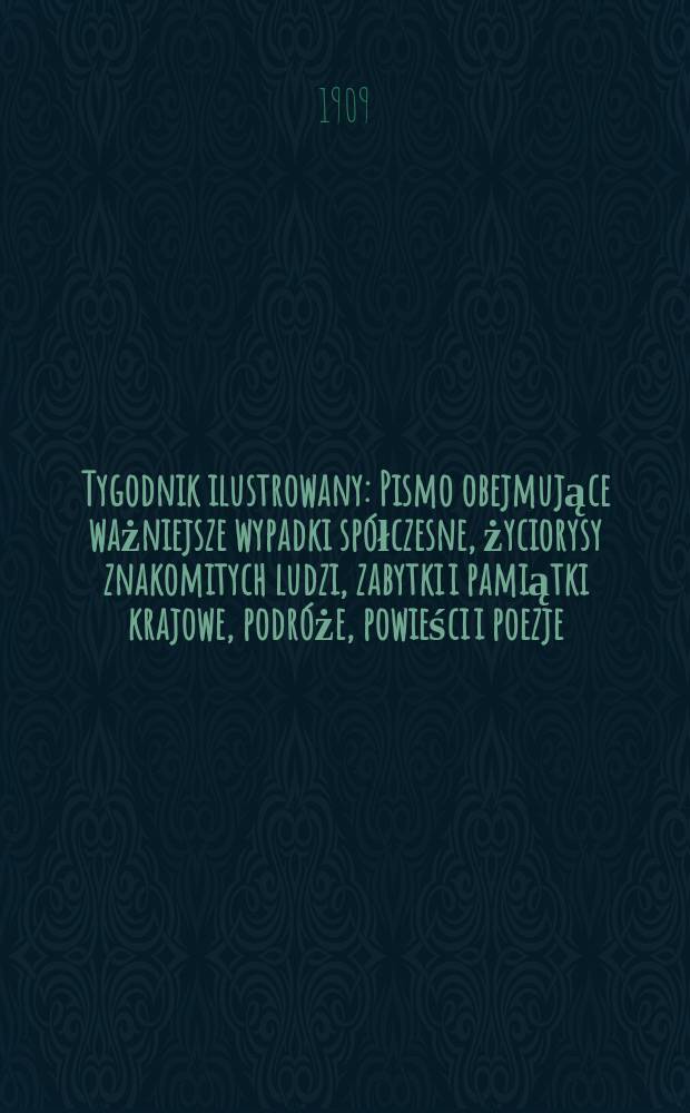 Tygodnik ilustrowany : Pismo obejmujące ważniejsze wypadki sp&oacute;łczesne, życiorysy znakomitych ludzi, zabytki i pamiątki krajowe, podr&oacute;że, powieści i poezje, sprawozdania z dziedziny sztuk pięknych, piśmiennictwa nauk przyrodzonych, rolnictwa, przemysłu i wynalazk&oacute;w szkice obyczajowe i humorystyczne, typy ludowe, ubiory i kostiumy, archeologia i. t. d. 1909, №1(2565)