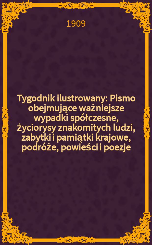 Tygodnik ilustrowany : Pismo obejmujące ważniejsze wypadki spółczesne, życiorysy znakomitych ludzi, zabytki i pamiątki krajowe, podróże, powieści i poezje, sprawozdania z dziedziny sztuk pięknych, piśmiennictwa nauk przyrodzonych, rolnictwa, przemysłu i wynalazków szkice obyczajowe i humorystyczne, typy ludowe, ubiory i kostiumy, archeologia i. t. d. 1909, №5(2569)