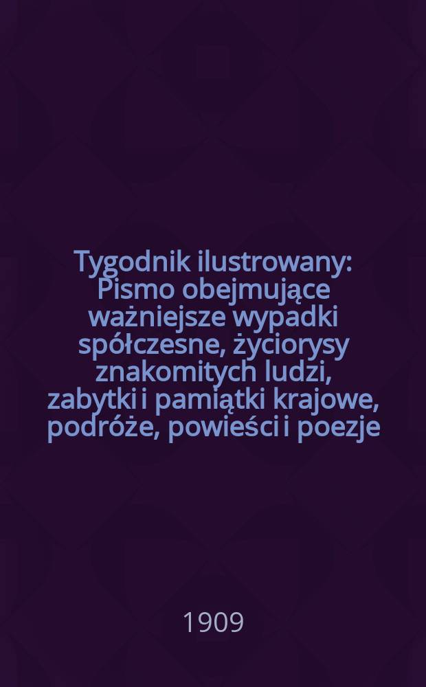 Tygodnik ilustrowany : Pismo obejmujące ważniejsze wypadki spółczesne, życiorysy znakomitych ludzi, zabytki i pamiątki krajowe, podróże, powieści i poezje, sprawozdania z dziedziny sztuk pięknych, piśmiennictwa nauk przyrodzonych, rolnictwa, przemysłu i wynalazków szkice obyczajowe i humorystyczne, typy ludowe, ubiory i kostiumy, archeologia i. t. d. 1909, №8(2572)