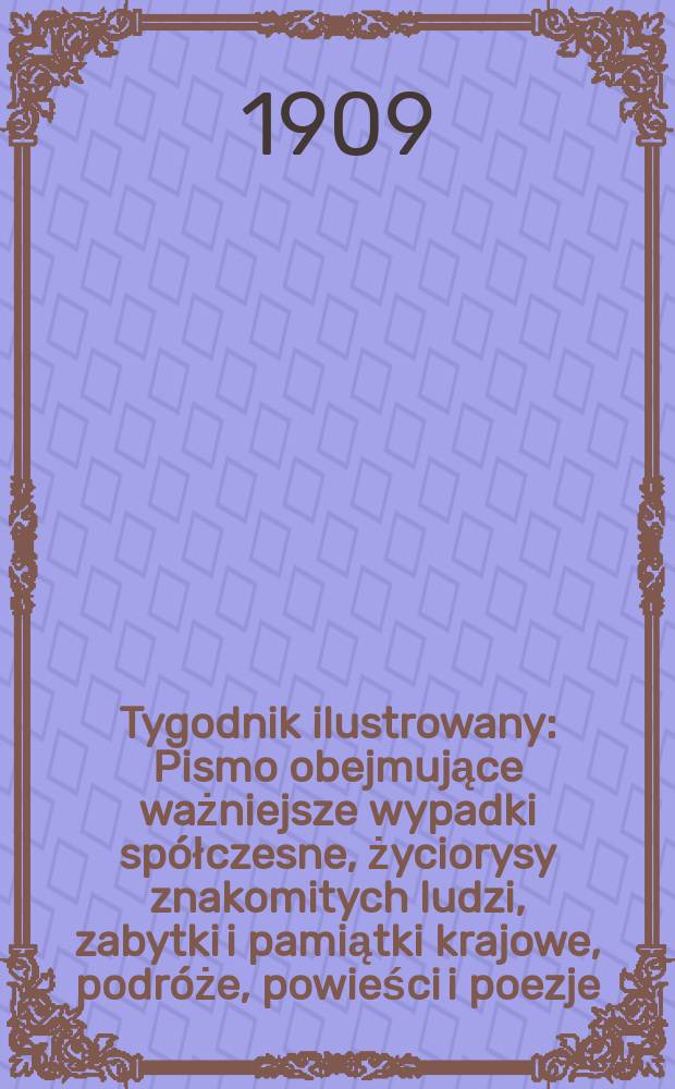 Tygodnik ilustrowany : Pismo obejmujące ważniejsze wypadki spółczesne, życiorysy znakomitych ludzi, zabytki i pamiątki krajowe, podróże, powieści i poezje, sprawozdania z dziedziny sztuk pięknych, piśmiennictwa nauk przyrodzonych, rolnictwa, przemysłu i wynalazków szkice obyczajowe i humorystyczne, typy ludowe, ubiory i kostiumy, archeologia i. t. d. 1909, №10(2574)
