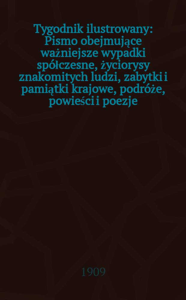 Tygodnik ilustrowany : Pismo obejmujące ważniejsze wypadki spółczesne, życiorysy znakomitych ludzi, zabytki i pamiątki krajowe, podróże, powieści i poezje, sprawozdania z dziedziny sztuk pięknych, piśmiennictwa nauk przyrodzonych, rolnictwa, przemysłu i wynalazków szkice obyczajowe i humorystyczne, typy ludowe, ubiory i kostiumy, archeologia i. t. d. 1909, №11(2575)