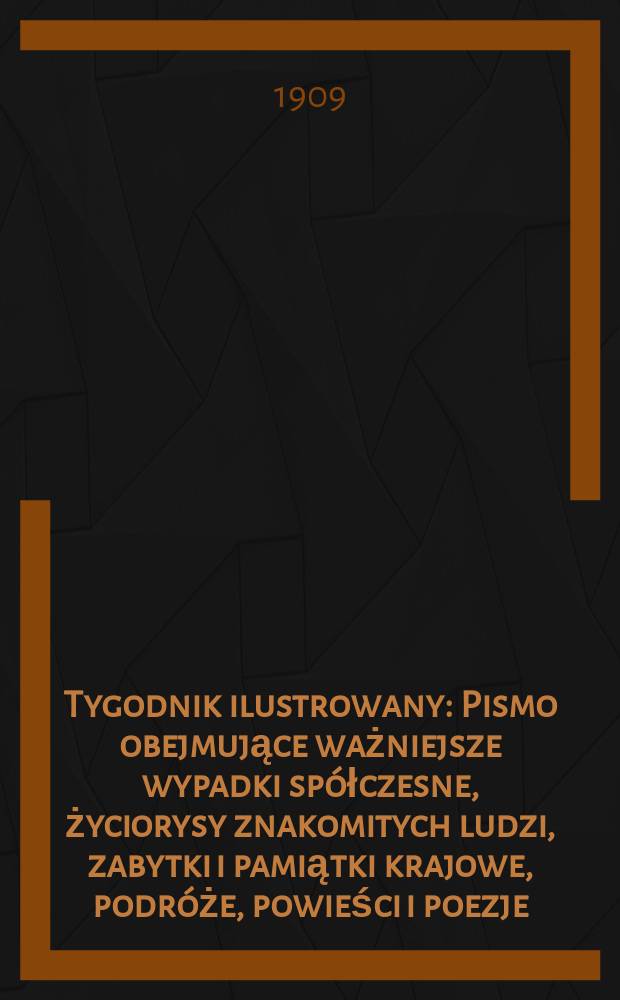 Tygodnik ilustrowany : Pismo obejmujące ważniejsze wypadki spółczesne, życiorysy znakomitych ludzi, zabytki i pamiątki krajowe, podróże, powieści i poezje, sprawozdania z dziedziny sztuk pięknych, piśmiennictwa nauk przyrodzonych, rolnictwa, przemysłu i wynalazków szkice obyczajowe i humorystyczne, typy ludowe, ubiory i kostiumy, archeologia i. t. d. 1909, №26(2590)