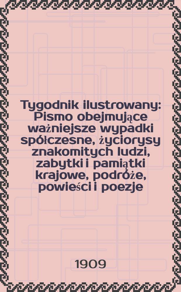 Tygodnik ilustrowany : Pismo obejmujące ważniejsze wypadki spółczesne, życiorysy znakomitych ludzi, zabytki i pamiątki krajowe, podróże, powieści i poezje, sprawozdania z dziedziny sztuk pięknych, piśmiennictwa nauk przyrodzonych, rolnictwa, przemysłu i wynalazków szkice obyczajowe i humorystyczne, typy ludowe, ubiory i kostiumy, archeologia i. t. d. 1909, №27(2591)