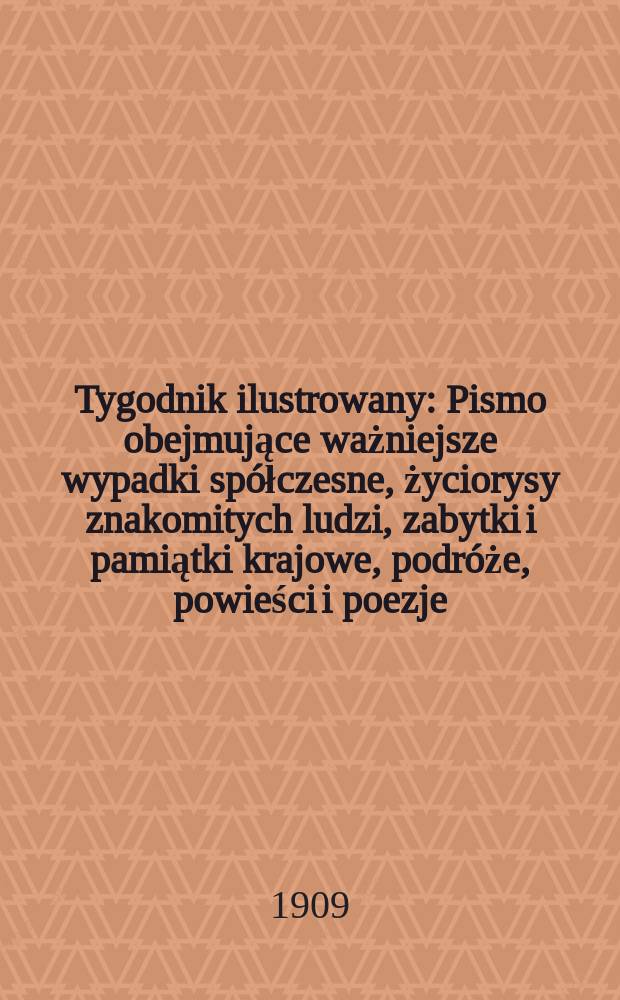 Tygodnik ilustrowany : Pismo obejmujące ważniejsze wypadki spółczesne, życiorysy znakomitych ludzi, zabytki i pamiątki krajowe, podróże, powieści i poezje, sprawozdania z dziedziny sztuk pięknych, piśmiennictwa nauk przyrodzonych, rolnictwa, przemysłu i wynalazków szkice obyczajowe i humorystyczne, typy ludowe, ubiory i kostiumy, archeologia i. t. d. 1909, №32(2596)