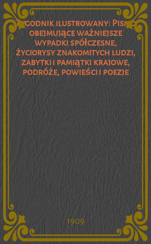 Tygodnik ilustrowany : Pismo obejmujące ważniejsze wypadki spółczesne, życiorysy znakomitych ludzi, zabytki i pamiątki krajowe, podróże, powieści i poezje, sprawozdania z dziedziny sztuk pięknych, piśmiennictwa nauk przyrodzonych, rolnictwa, przemysłu i wynalazków szkice obyczajowe i humorystyczne, typy ludowe, ubiory i kostiumy, archeologia i. t. d. 1909, №33(2597)