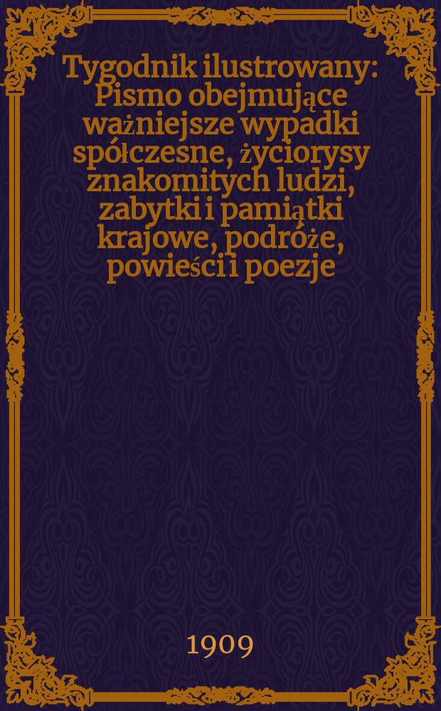 Tygodnik ilustrowany : Pismo obejmujące ważniejsze wypadki spółczesne, życiorysy znakomitych ludzi, zabytki i pamiątki krajowe, podróże, powieści i poezje, sprawozdania z dziedziny sztuk pięknych, piśmiennictwa nauk przyrodzonych, rolnictwa, przemysłu i wynalazków szkice obyczajowe i humorystyczne, typy ludowe, ubiory i kostiumy, archeologia i. t. d. 1909, №40(2604)