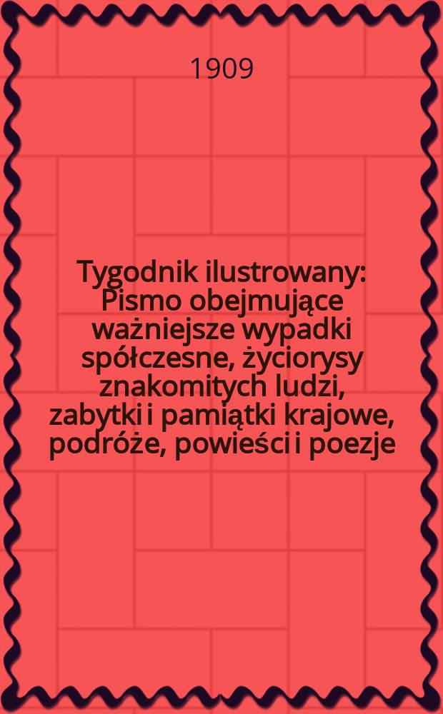 Tygodnik ilustrowany : Pismo obejmujące ważniejsze wypadki spółczesne, życiorysy znakomitych ludzi, zabytki i pamiątki krajowe, podróże, powieści i poezje, sprawozdania z dziedziny sztuk pięknych, piśmiennictwa nauk przyrodzonych, rolnictwa, przemysłu i wynalazków szkice obyczajowe i humorystyczne, typy ludowe, ubiory i kostiumy, archeologia i. t. d. 1909, №45(2609)
