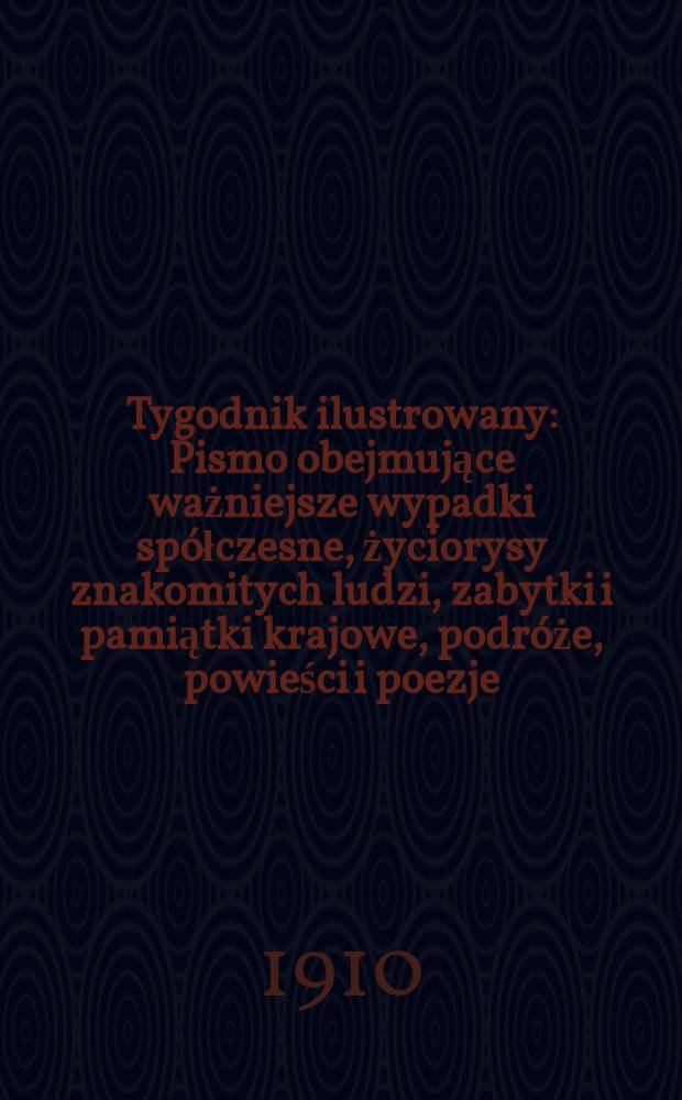 Tygodnik ilustrowany : Pismo obejmujące ważniejsze wypadki spółczesne, życiorysy znakomitych ludzi, zabytki i pamiątki krajowe, podróże, powieści i poezje, sprawozdania z dziedziny sztuk pięknych, piśmiennictwa nauk przyrodzonych, rolnictwa, przemysłu i wynalazków szkice obyczajowe i humorystyczne, typy ludowe, ubiory i kostiumy, archeologia i. t. d. R.51 1910, №3